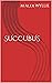 SUCCUBUS : A love story (Succubus Love Story Book 1)