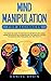 Mind Manipulation for Beginners: The Essential Guide to Discover The Secrets to Influence Human Behavior in Relationships and The Dark Psychology Techniques Using Persuasion, NLP and Empathy