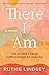 There I Am: The Journey from Hopelessness to Healing―A Memoir