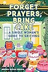 Forget Prayers, Bring Cake: A Single Woman's Guide to Grieving Forget Prayers, Bring Cake: A Single Woman's Guide to Grieving
