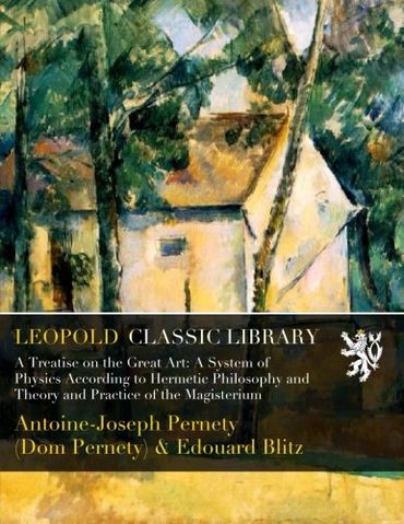 A Treatise on the Great Art: A System of Physics According to Hermetic Philosophy and Theory and Practice of the Magisterium