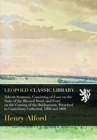 Advent Sermons, Consisting of Four on the State of the Blessed Dead, and Four on the Coming of the Bridegroom. Preached in Canterbury Cathedral, 1868 and 1869