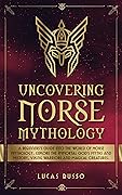 Uncovering Norse Mythology: A Guide Into Norse Gods and Goddesses, Viking Warriors and Magical Creatures