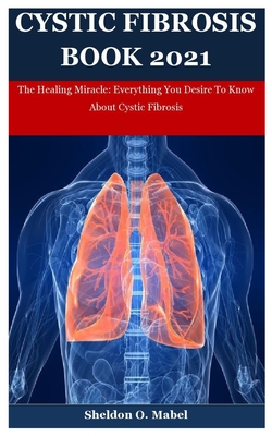 Cystic Fibrosis Book 2021: The Healing Miracle: Everything You Desire To Know About Cystic Fibrosis