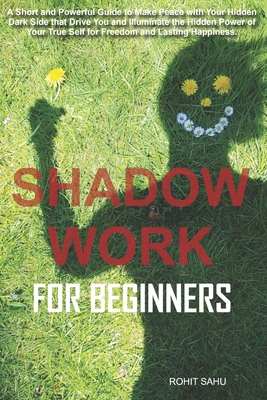 Shadow Work For Beginners: A Short and Powerful Guide to Make Peace with Your Hidden Dark Side that Drive You and Illuminate the Hidden Power of Your True Self for Freedom and Lasting Happiness