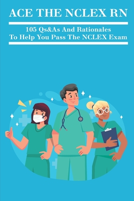 Ace The NCLEX RN: 105 Qs&As And Rationales To Help You Pass The NCLEX Exam: Nclex Rn Examination