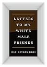 Letters to My White Male Friends by Dax-Devlon Ross