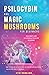 Psilocybin and Magic Mushrooms for Beginners: The Ultimate Guide to Psychedelic Psilocybin Mushrooms - How to Grow and Cultivate Them, Use Them for Spiritual Healing, Their History, Benefits and More