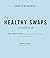 The Healthy Swaps Cookbook: Easy Substitutions to Boost the Nutritional Value of Your Favorite Recipes