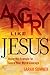 Angry Like Jesus: Using His Example to Spark Your Moral Courage