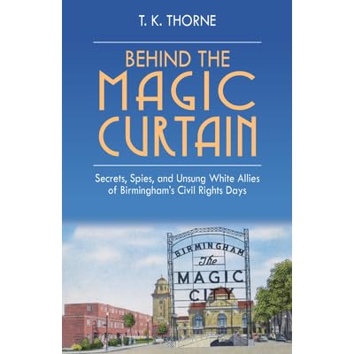 Behind The Magic Curtain Secrets Spies And Unsung White Allies Of Birmingham S Civil Rights Days T K Thorne