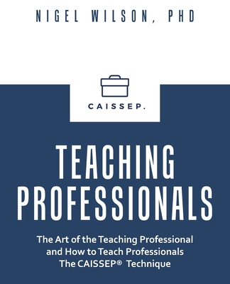 Teaching Professionals: The Art of the Teaching Professional and How to Teach Professionals The CAISSEP Technique (Revised AI Edition)