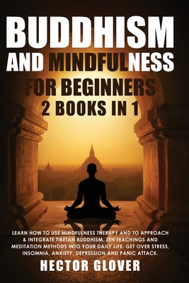 Buddhism and Mindfulness for Beginners: 2 Books in 1: Learn How to Use Mindfulness Therapy and to Approach & Integrate Tibetan Buddhism, Zen Teachings ... Anxiety, Depression and Panic Attack.