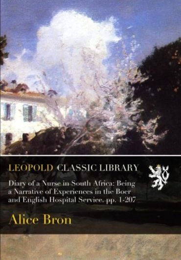 Diary of a Nurse in South Africa: Being a Narrative of Experiences in the Boer and English Hospital Service. pp. 1-207