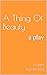 A Thing Of Beauty: a play