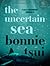 The Uncertain Sea by Bonnie Tsui The Uncertain Sea by Bonnie Tsui