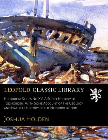 Historical Series No.XV. A Short History of Todmorden; With Some Account of the Geology and Natural History of the Neighbourhood