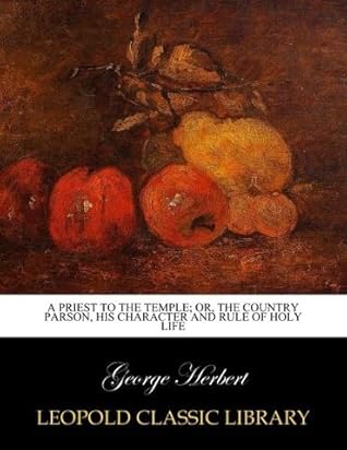 A Priest to the Temple; Or, The Country Parson, His Character and Rule of Holy Life