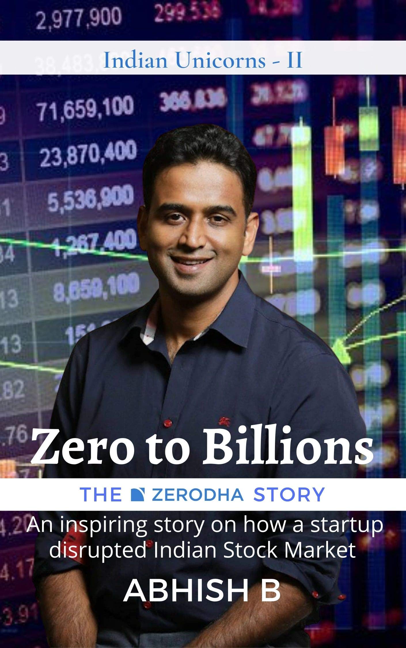 Zero to Billions - The Zerodha Story: An inspiring story on how a startup disrupted the Indian Stock Market (Indian Unicorns)
