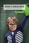 Training To Increase Height: Everything You Should Know To Improve Your Body: Training For Height Book