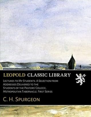 Lectures to My Students: A Selection from Addresses Delivered to the Students of the Pastors' College, Metropolitan Tabernacle. First Series