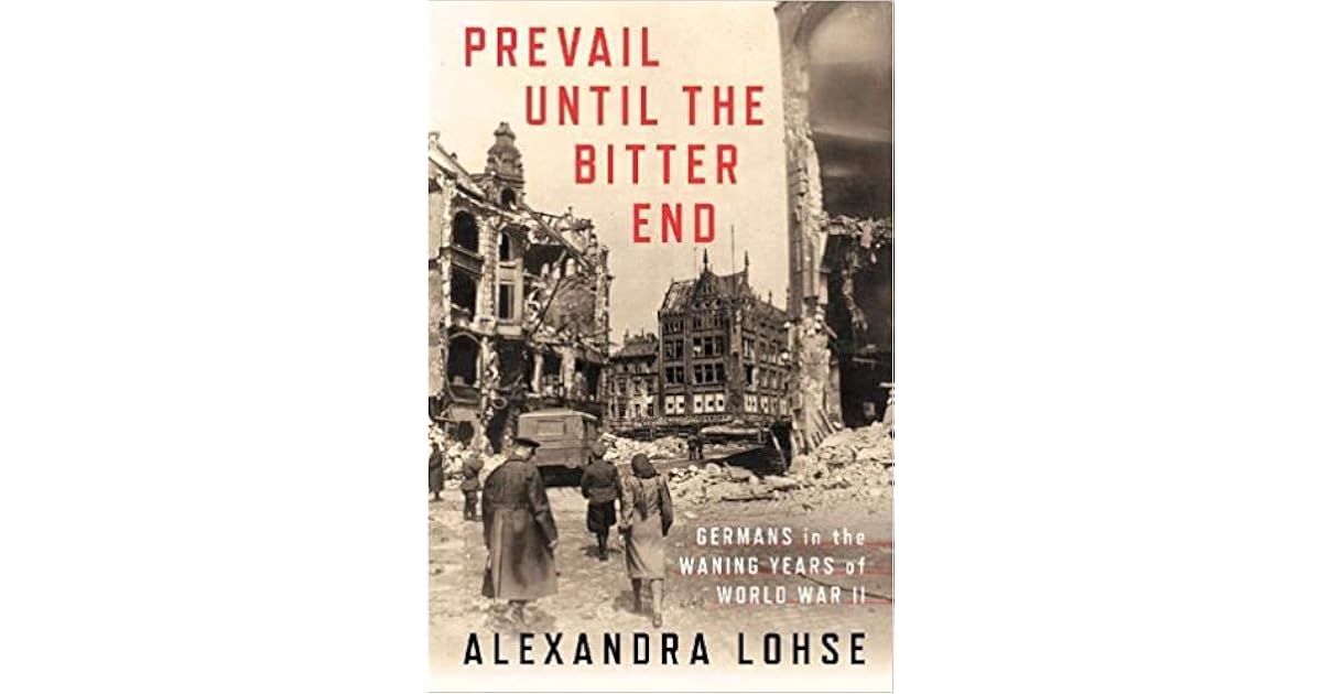Prevail Until the Bitter End Germans in the Waning Years of World War II by Alexandra Lohse