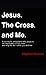 Jesus. The Cross. and Me.: A journey to understand: Who Jesus is. The importance of the Cross. and why He did it all for You and Me.