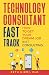 Technology Consultant Fast Track: How to Get Your Dream Job in IT Consulting
