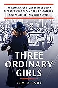 Three Ordinary Girls: The Remarkable Story of Three Dutch Teenagers Who Became Spies, Saboteurs, Nazi Assassins–and WWII Heroes