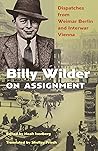 Billy Wilder on Assignment: Dispatches from Weimar Berlin and Interwar Vienna Billy Wilder on Assignment: Dispatches from Weimar Berlin and Interwar Vienna