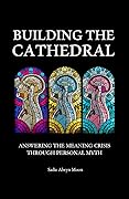 Building the Cathedral: Answering the Meaning Crisis through Personal Myth (Metamodern Spirituality Book 4)