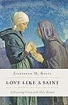 Love like a Saint: Cultivating Virtue with Holy Women Love like a Saint: Cultivating Virtue with Holy Women