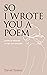 So I Wrote You a Poem: poem...