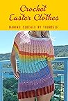 Crochet Easter Clothes: Making Clothes by Yourself: Wonderful Crochet Clothing Patterns
