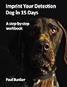Imprint Your Detection Dog in 15 Days by Paul C Bunker Imprint Your Detection Dog in 15 Days by Paul C Bunker