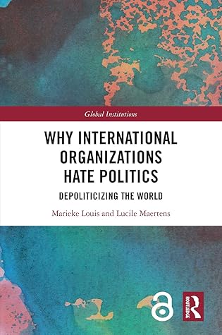 Why International Organizations Hate Politics: Depoliticizing the World (Global Institutions)