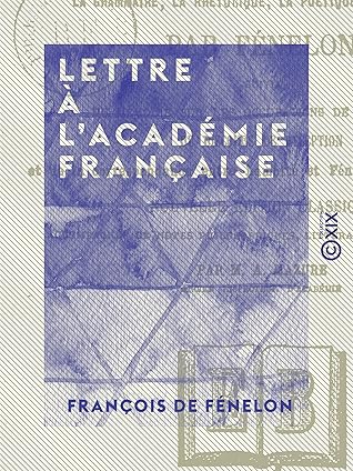 Lettre à l'Académie française: Sur la grammaire, la rhétorique, la poétique et l'histoire. Suivie du Mémoire sur les occupations de l'Académie, du discours ... et Fénelon sur les anciens