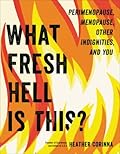 What Fresh Hell Is This?: Perimenopause, Menopause, Other Indignities, and You 