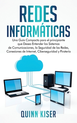 Redes Informáticas: Una Guía Compacta para el principiante que Desea Entender los Sistemas de Comunicaciones, la Seguridad de las Redes, Conexiones de ... Ciberseguridad y Piratería (Spanish Edition)