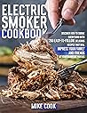 Electric Smoker Cookbook: Exploit Your Electric Smoker With Over 200 Easy-To-Follow, Irresistible Recipes For Beginners + Tips On Cooking Times, Temperatures, Quality & Quantity Of Wood Chips