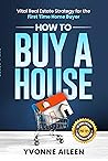 How to Buy a House: Vital Real Estate Strategy for the First Time Home Buyer How to Buy a House: Vital Real Estate Strategy for the First Time Home Buyer