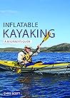 Inflatable Kayaking: A Beginner's Guide: Buying, Learning & Exploring (Beginner's Guides Book 4)