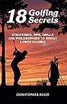 18 Golfing Secrets : Strategies, Tips, Drills and Philosophies To Shoot Lower Scores 18 Golfing Secrets : Strategies, Tips, Drills and Philosophies To Shoot Lower Scores