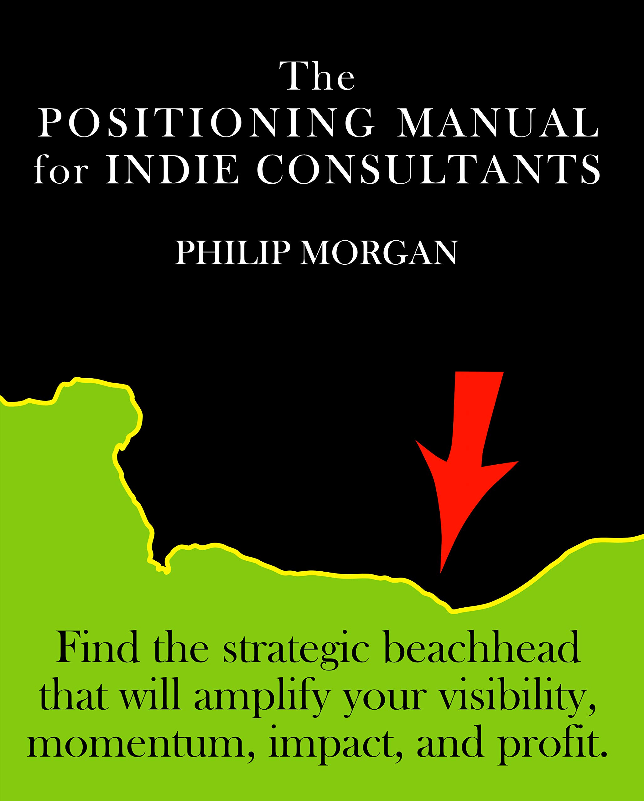 The Positioning Manual for Indie Consultants: Find the strategic beachhead that will amplify your visibility, momentum, impact, and profit. (Kindle Edition)