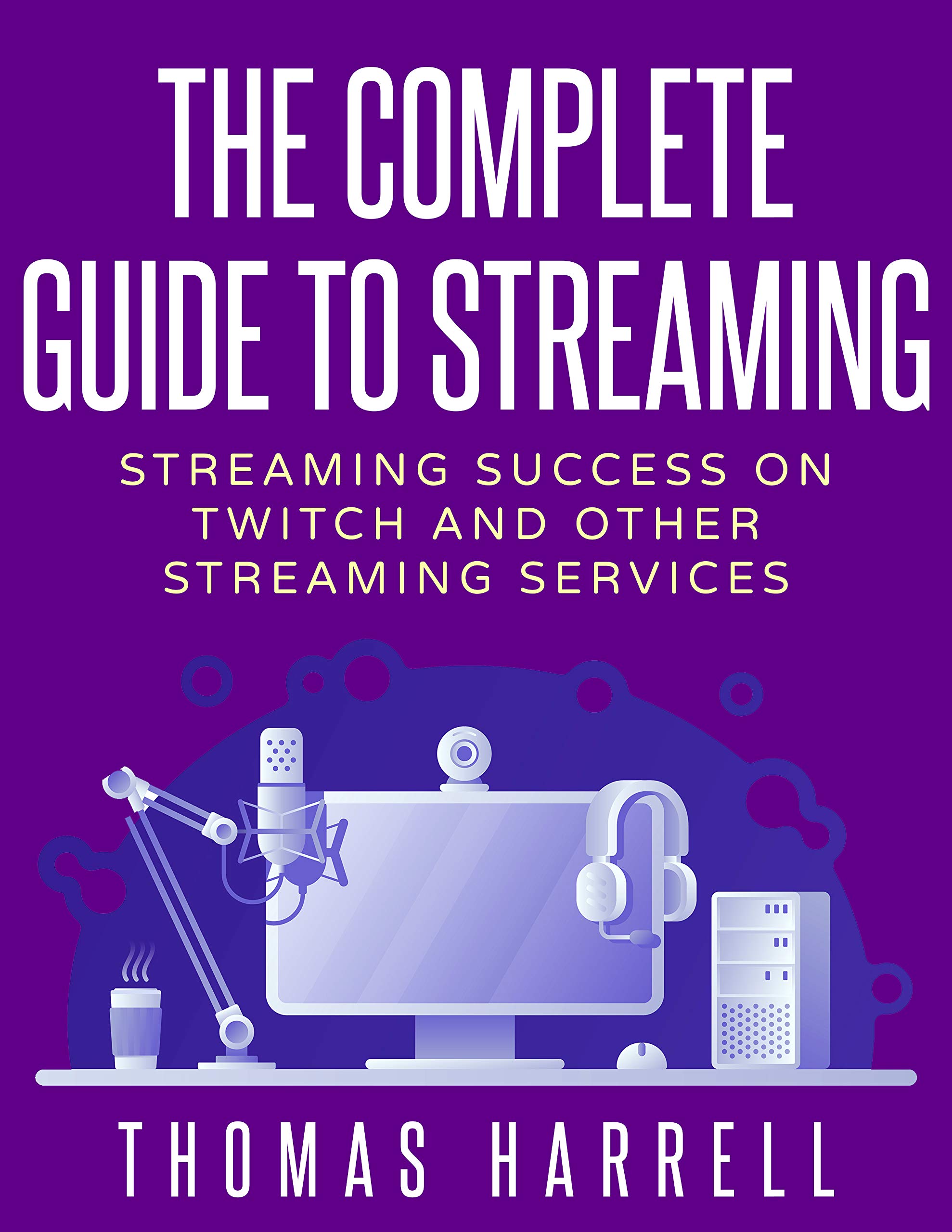 The Complete Guide to Streaming: Streaming Success on Twitch and Other Streaming Services (Kindle Edition)