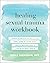 Healing Sexual Trauma Workbook: Somatic Skills to Help You Feel Safe in Your Body, Create Boundaries, and Live with Resilience
