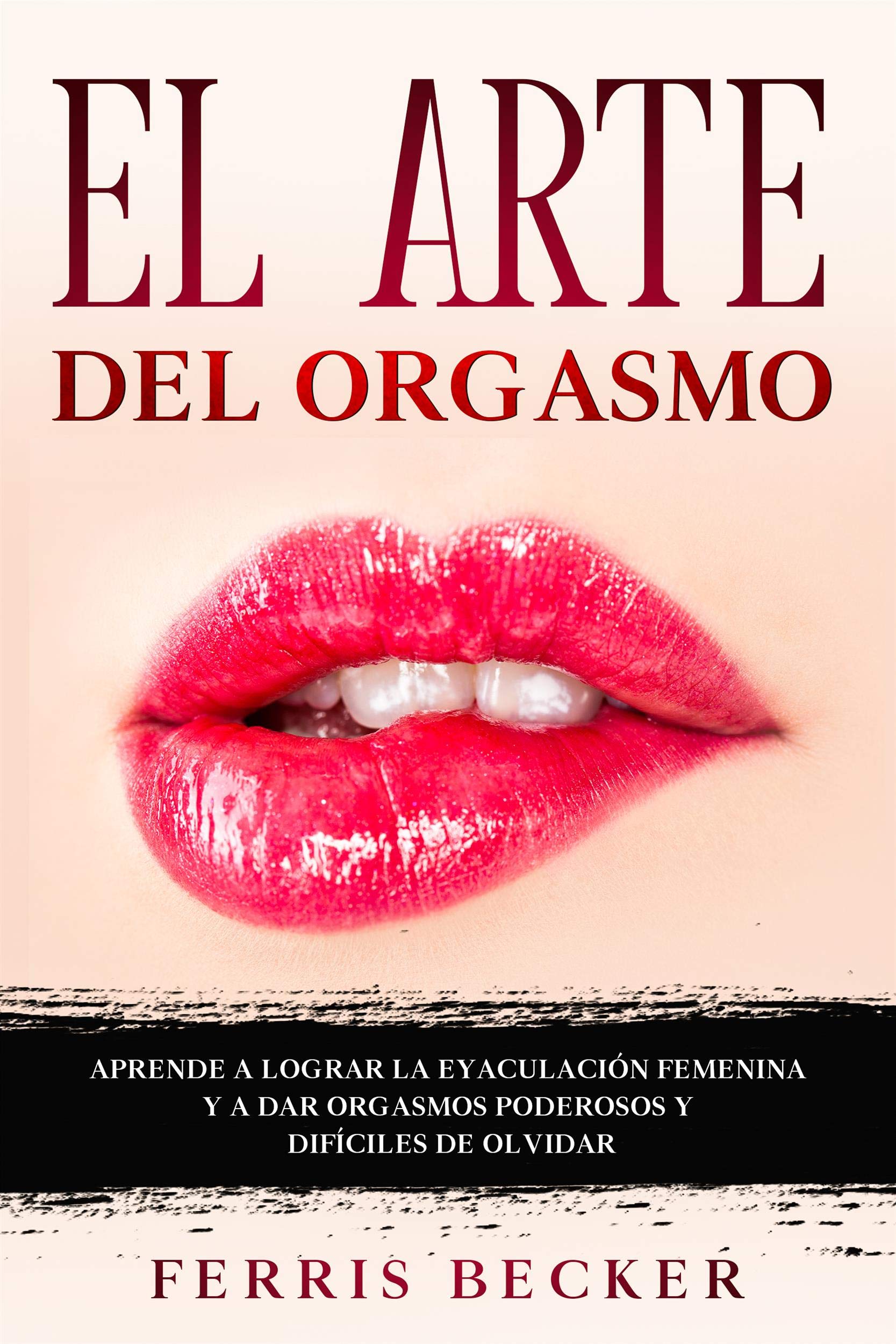 El Arte del Orgasmo: Aprende a lograr la eyaculación femenina y a dar orgasmos poderosos y difíciles de olvidar (Spanish Edition)