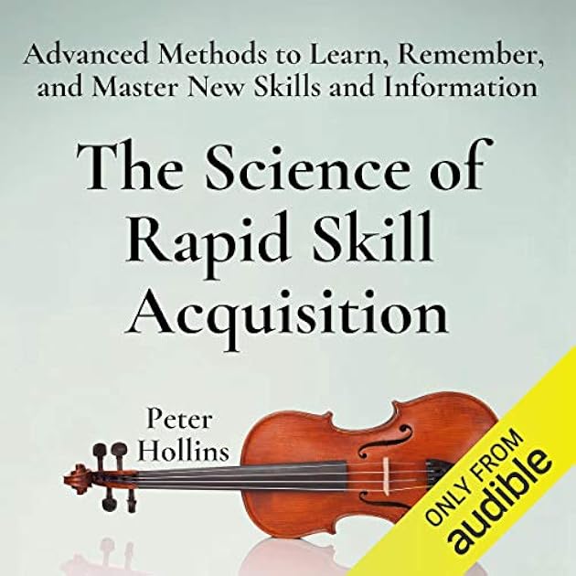 The Science of Rapid Skill Acquisition: Advanced Methods to Learn, Remember, and Master New Skills, Information, and Abilities