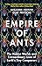 Empire of Ants: The Hidden  World and Extraordinary Lives of Earth's Tiny Conquerors