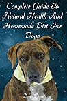 The Complete Guide To Natural Health and Homemade Diets For Dogs The Complete Guide To Natural Health and Homemade Diets For Dogs